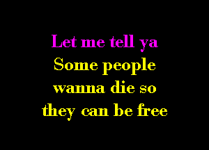 Let me tell ya
Some people

wanna die so

they can be free