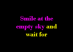 Smile at the

empty sky and

wait for