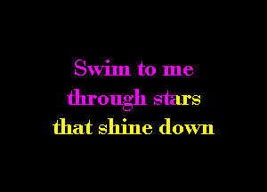 Swim to me

through stars
that shine down