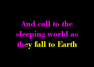 And call to the
sleeping world as

they fall to Earth

g