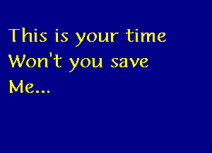 This is your time
Won't you save

Me...