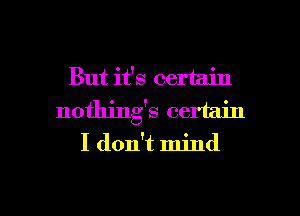 But it's certain
nothing's certain
I don't mind

g