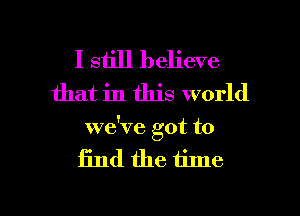 I still believe
that in this world
we've got to

find the time

Q