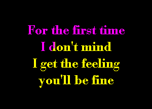 For the first time
I don't mind
I get the feeling
you'll be fine

g