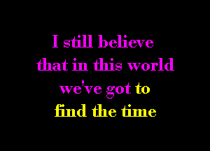 I still believe
that in this world
we've got to

find the time

Q