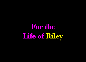 For the
Life of Riley