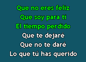 Que no eres feliz
Que soy para ti
El tiempo perdido

Que te dejare'
Que no te dam-
Lo que to has querido