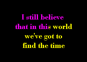 I still believe
that in this world
we've got to

find the time

Q