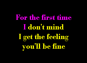 For the first time
I don't mind
I get the feeling
you'll be fine

g