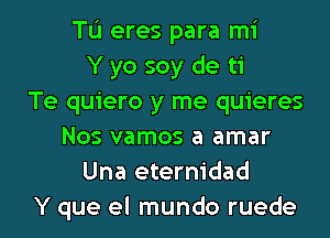 TL'I eres para mi
Y yo soy de ti
Te quiero y me quieres
Nos vamos a amar
Una eternidad
Y que el mundo ruede