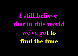 I still believe
that in this world
we've got to

find the time

Q