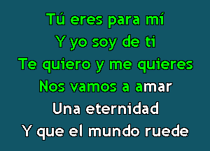 TL'I eres para mi
Y yo soy de ti
Te quiero y me quieres
Nos vamos a amar
Una eternidad
Y que el mundo ruede