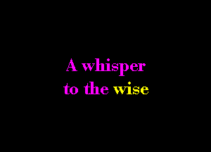 A whisper

to the Wise