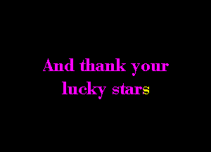 And thank your

lucky stars