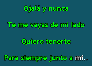 Ojala y nunca

Te me vayas de mi lado

Quiero tenerte

Para siempre junto a mi..