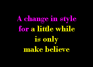 A change in style
for a little while
is only
make believe

g