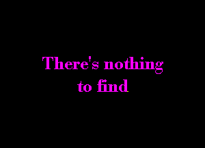 There's nothing

to find