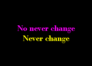 N 0 never change

Never change