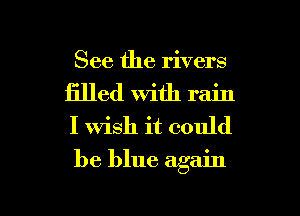 See the rivers

filled with rain
I wish it could

be blue again

g