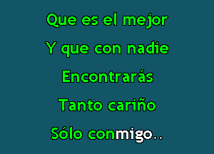 Que es el mejor
Y que con nadie
Encontraras

Tanto caririo

S6lo conmigo..