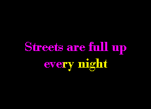 Streets are full up

every night