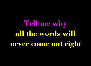 Tell me Why
all the words will

never come out right