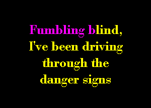 Fumbling blind,
I've been driving

through the
danger signs

g