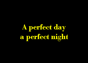 A perfect day

a perfect night