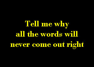 Tell me Why
all the words will

never come out right