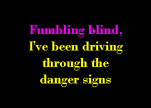 Fumbling blind,
I've been driving

through the
danger signs

g