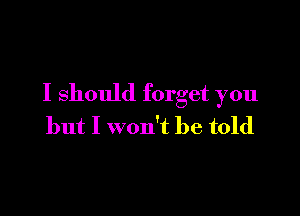 I Should forget you

but I won't be told