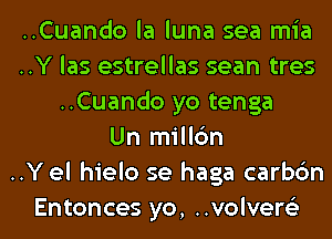 ..Cuando la luna sea mia
..Y las estrellas sean tres
..Cuando yo tenga
Un millc'm
..Y el hielo se haga carbc'm

Entonces yo, ..volver6'3