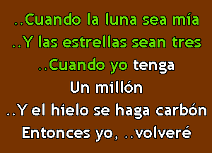 ..Cuando la luna sea mia
..Y las estrellas sean tres
..Cuando yo tenga
Un millc'm
..Y el hielo se haga carbc'm

Entonces yo, ..volver6'3