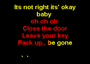 Its not right its' okay
baby
oh oh oh
Close the door

Leave your key
Pack up.. be gone