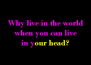Why live in the world

When you can live
in your head?