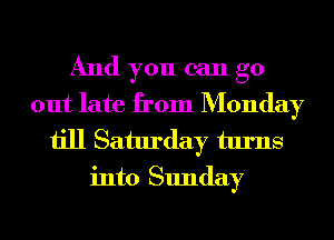 And you can go
out late from Monday

till Saturday turns
into Sunday