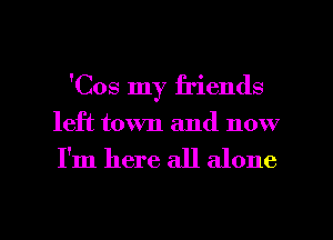 'Cos my friends

left town and now

I'm here all alone

g