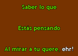 Saber lo que

Estas pensando

Al mirar a tu quere, ehr!