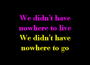 We didn't have
nowhere to live

We didn't have

nowhere to go