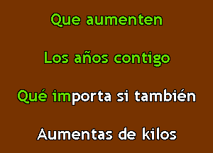 Que aumenten

Los arios contigo

Qu importa si tambk'an

Aumentas de kilos