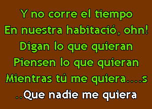 Y no corre el tiempo
En nuestra habitaci6, ohn!
Digan lo que quieran
Piensen lo que quieran
Mientras tu me quiera....s
..Que nadie me quiera