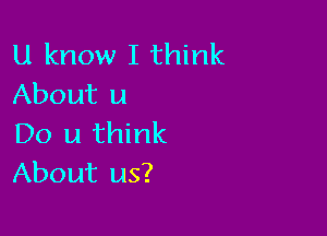 U know I think
About u

Do u think
About us?