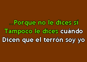 ..Porque no le dices si

Tampoco le dices cuando
Dicen que el terrc'm soy yo