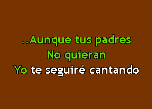 ..Aunque tus padres

No quieran
Yo te seguire' cantando