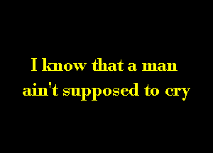 I know that a man
ain't supposed to cry