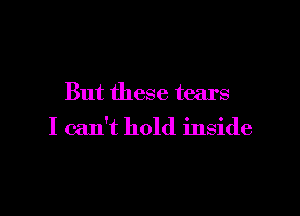 But these tears

I can't hold inside