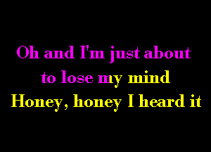 Oh and I'm just about

to lose my mind

Honey, honey I heard it