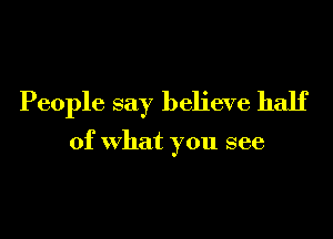 People say believe half

of what you see