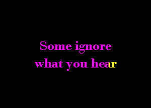 Some ignore

what you hear