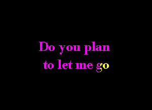 Do you plan

to let me go